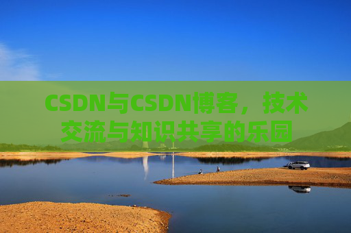 CSDN与CSDN博客，技术交流与知识共享的乐园