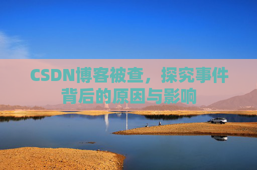 CSDN博客被查,探究事件背后的原因与影响